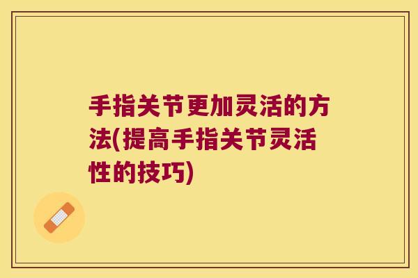 手指关节更加灵活的方法(提高手指关节灵活性的技巧)