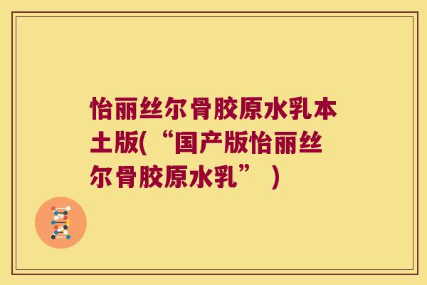怡丽丝尔骨胶原水乳本土版(“国产版怡丽丝尔骨胶原水乳” )