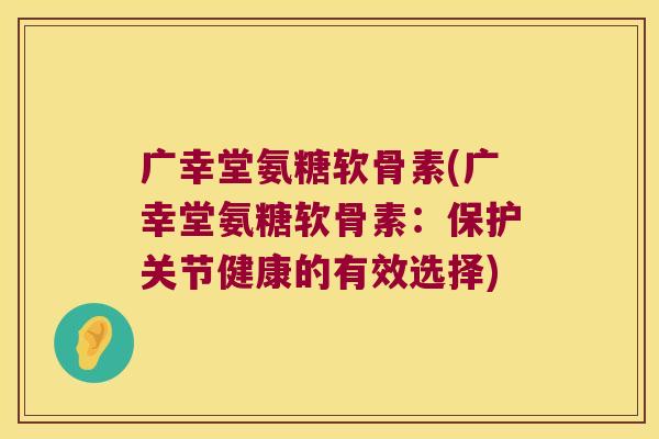 广幸堂氨糖软骨素(广幸堂氨糖软骨素:保护关节健康的有效选择)