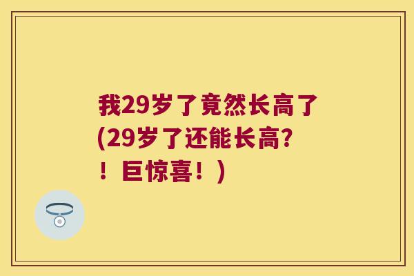 我29岁了竟然长高了(29岁了还能长高？！巨惊喜！)