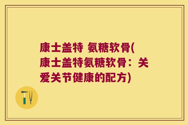 康士盖特 氨糖软骨(康士盖特氨糖软骨:关爱关节健康的配方)