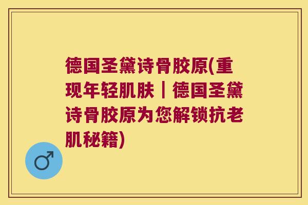 德国圣黛诗骨胶原(重现年轻肌肤|德国圣黛诗骨胶原为您解锁抗老肌秘籍)
