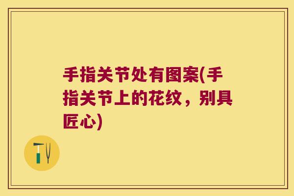 手指关节处有图案(手指关节上的花纹,别具匠心)