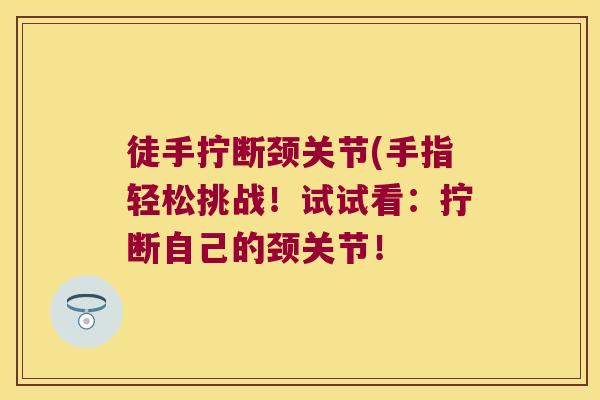 徒手拧断颈关节(手指轻松挑战!试试看:拧断自己的颈关节!
