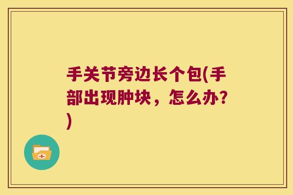 手关节旁边长个包(手部出现肿块,怎么办?)