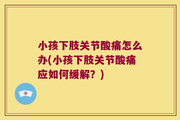 小孩下肢关节酸痛怎么办(小孩下肢关节酸痛应如何缓解?)