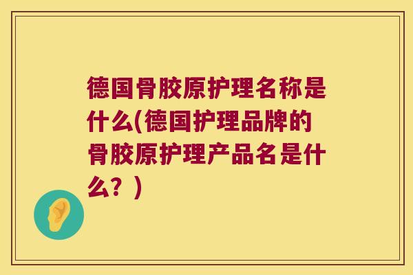 德国骨胶原护理名称是什么(德国护理品牌的骨胶原护理产品名是什么?)