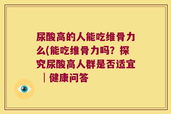 尿酸高的人能吃维骨力么(能吃维骨力吗？探究尿酸高人群是否适宜 │健康问答