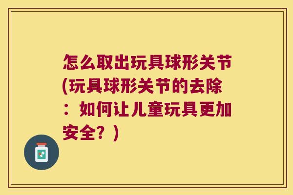 怎么取出玩具球形关节(玩具球形关节的去除:如何让儿童玩具更加安全?)