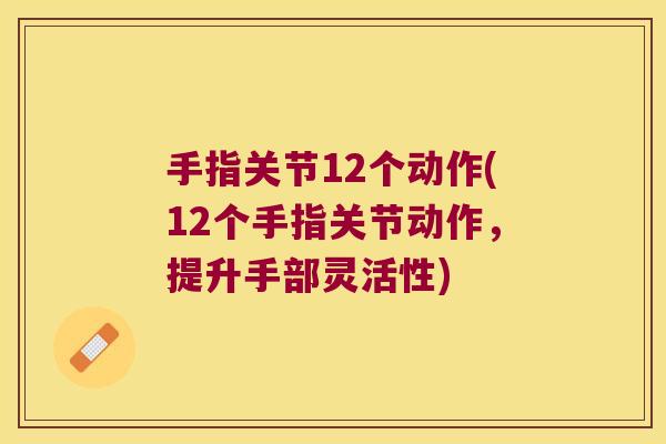 手指关节12个动作(12个手指关节动作,提升手部灵活性)