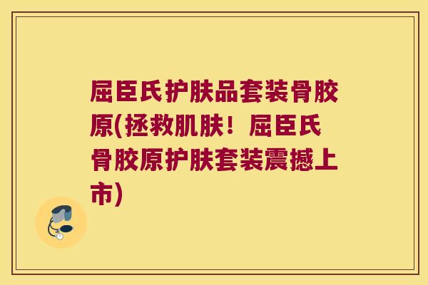 屈臣氏护肤品套装骨胶原(拯救肌肤!屈臣氏骨胶原护肤套装震撼上市)