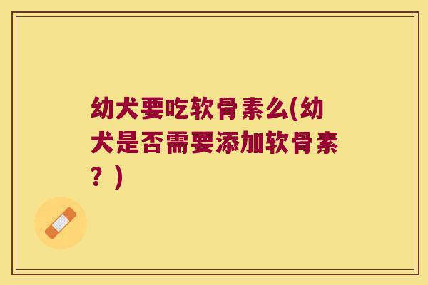 幼犬要吃软骨素么(幼犬是否需要添加软骨素?)