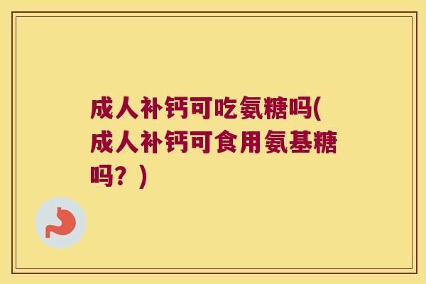 成人补钙可吃氨糖吗(成人补钙可食用氨基糖吗?)