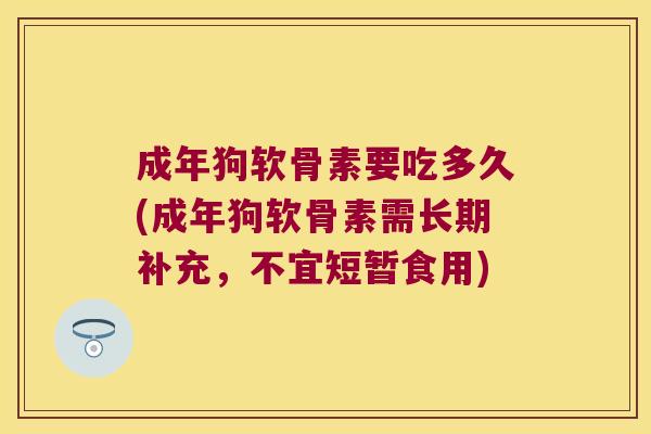 成年狗软骨素要吃多久(成年狗软骨素需长期补充,不宜短暂食用)
