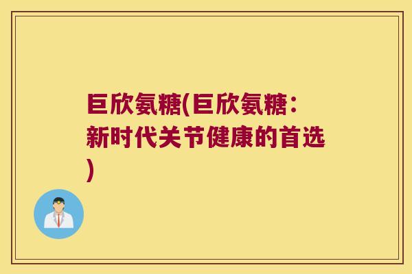 巨欣氨糖(巨欣氨糖：新时代关节健康的首选)