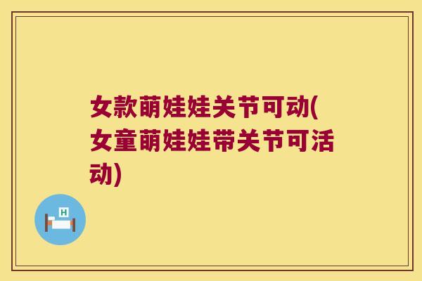 女款萌娃娃关节可动(女童萌娃娃带关节可活动)
