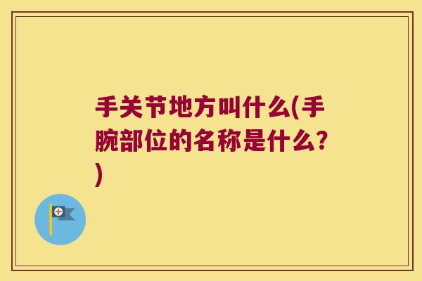 手关节地方叫什么(手腕部位的名称是什么?)