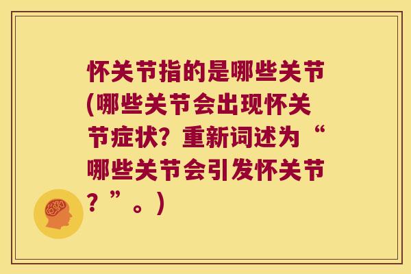 怀关节指的是哪些关节(哪些关节会出现怀关节症状?重新词述为“哪些关节会引发怀关节?”。)