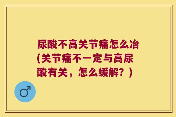 尿酸不高关节痛怎么冶(关节痛不一定与高尿酸有关,怎么缓解?)