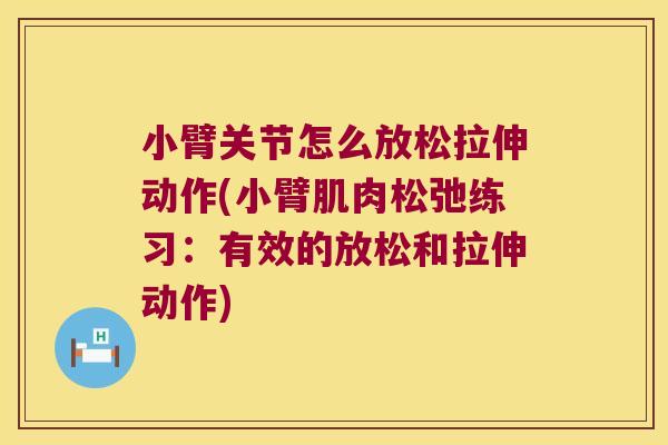 小臂关节怎么放松拉伸动作(小臂肌肉松弛练习:有效的放松和拉伸动作)