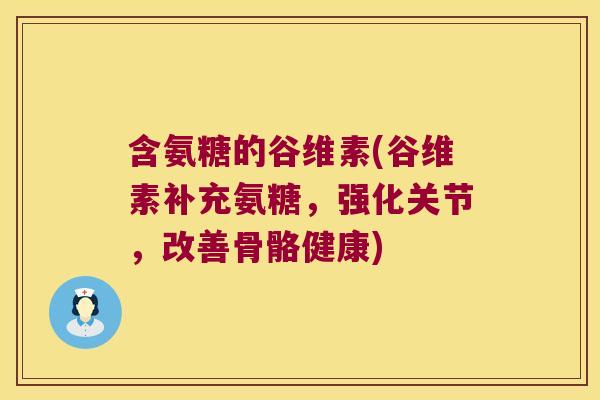 含氨糖的谷维素(谷维素补充氨糖,强化关节,改善骨骼健康)