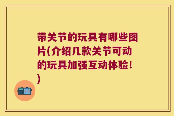 带关节的玩具有哪些图片(介绍几款关节可动的玩具加强互动体验!)