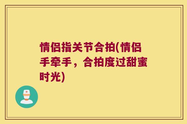 情侣指关节合拍(情侣手牵手,合拍度过甜蜜时光)