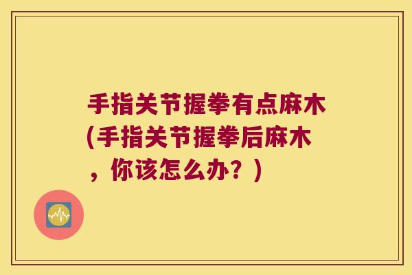 手指关节握拳有点麻木(手指关节握拳后麻木,你该怎么办?)