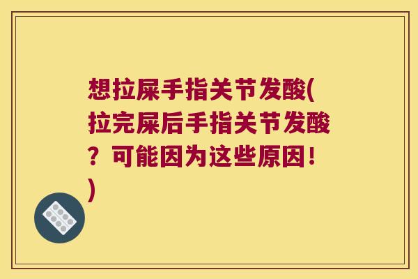 想拉屎手指关节发酸(拉完屎后手指关节发酸？可能因为这些原因！)