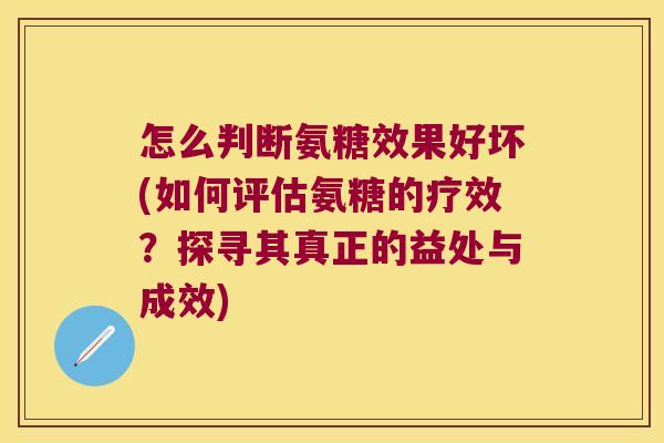 怎么判断氨糖效果好坏(如何评估氨糖的疗效?探寻其真正的益处与成效)
