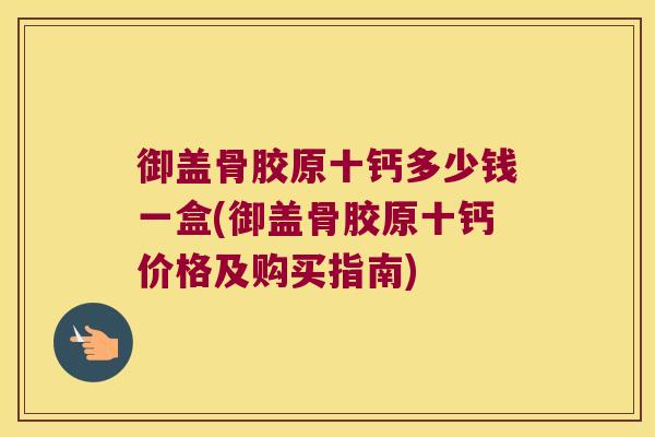 御盖骨胶原十钙多少钱一盒(御盖骨胶原十钙价格及购买指南)