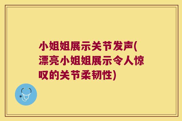 小姐姐展示关节发声(漂亮小姐姐展示令人惊叹的关节柔韧性)