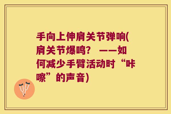手向上伸肩关节弹响(肩关节爆鸣? ——如何减少手臂活动时“咔嚓”的声音)