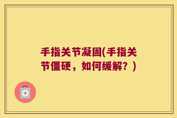 手指关节凝固(手指关节僵硬,如何缓解?)