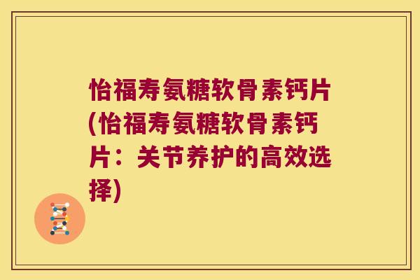 怡福寿氨糖软骨素钙片(怡福寿氨糖软骨素钙片:关节养护的高效选择)