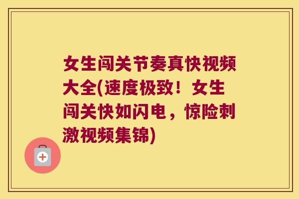 女生闯关节奏真快视频大全(速度极致!女生闯关快如闪电,惊险刺激视频集锦)