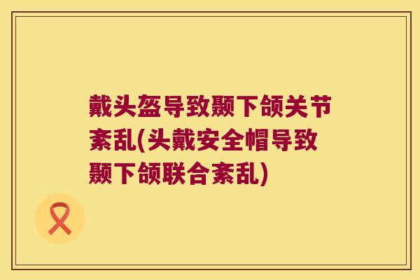 戴头盔导致颞下颌关节紊乱(头戴安全帽导致颞下颌联合紊乱)