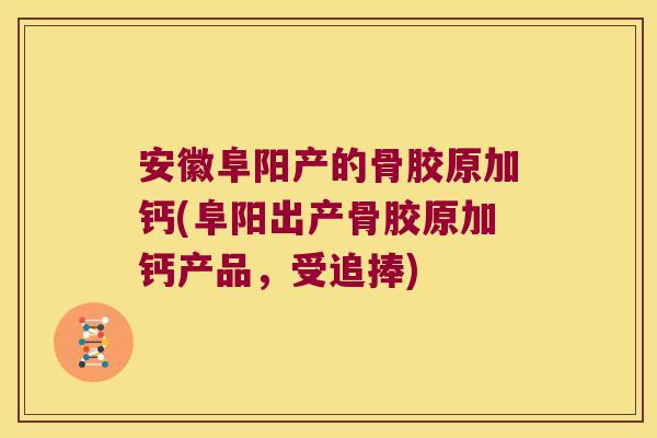 安徽阜阳产的骨胶原加钙(阜阳出产骨胶原加钙产品,受追捧)