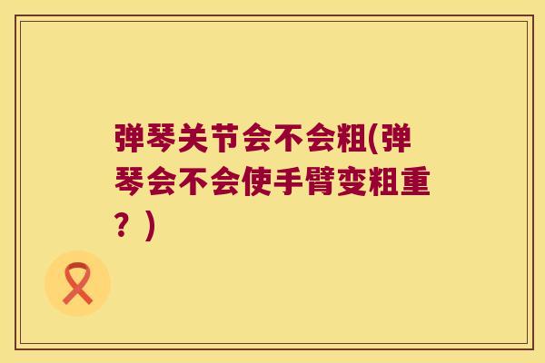 弹琴关节会不会粗(弹琴会不会使手臂变粗重?)