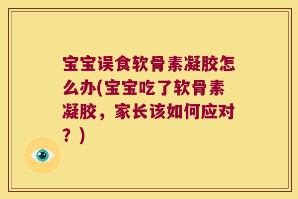 宝宝误食软骨素凝胶怎么办(宝宝吃了软骨素凝胶,家长该如何应对?)