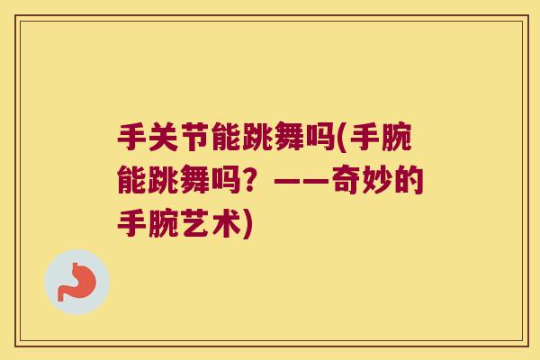 手关节能跳舞吗(手腕能跳舞吗？——奇妙的手腕艺术)