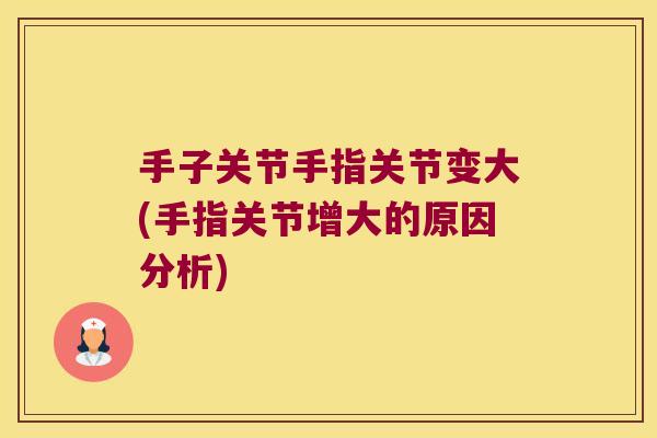 手子关节手指关节变大(手指关节增大的原因分析)