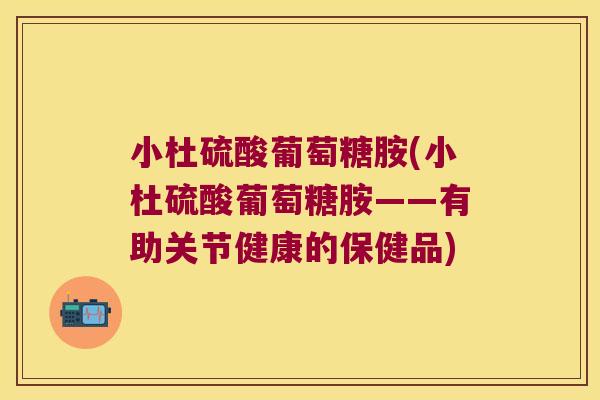 小杜硫酸葡萄糖胺(小杜硫酸葡萄糖胺——有助关节健康的保健品)
