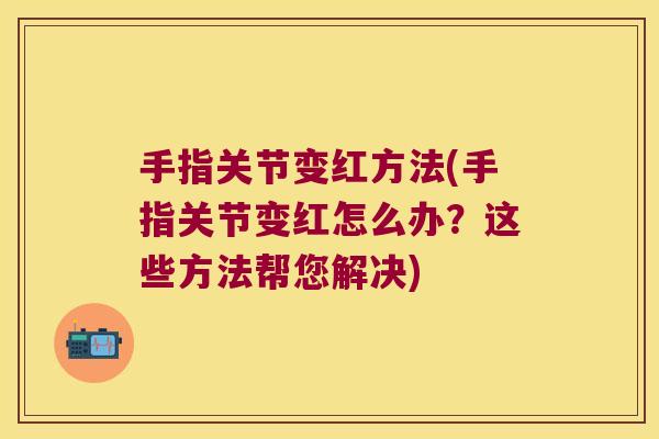 手指关节变红方法(手指关节变红怎么办?这些方法帮您解决)