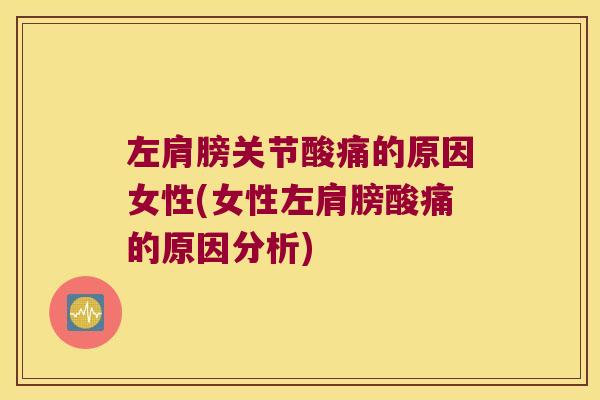 左肩膀关节酸痛的原因女性(女性左肩膀酸痛的原因分析)