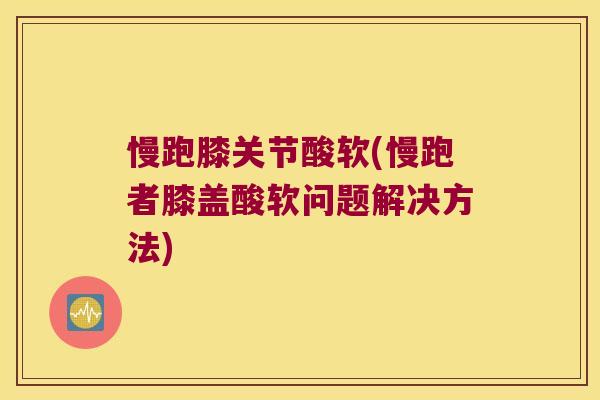 慢跑膝关节酸软(慢跑者膝盖酸软问题解决方法)