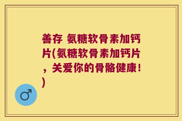 善存 氨糖软骨素加钙片(氨糖软骨素加钙片,关爱你的骨骼健康!)
