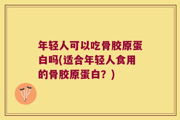 年轻人可以吃骨胶原蛋白吗(适合年轻人食用的骨胶原蛋白?)