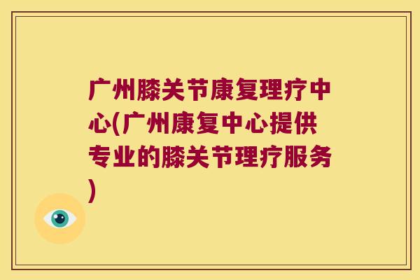 广州膝关节康复理疗中心(广州康复中心提供专业的膝关节理疗服务)