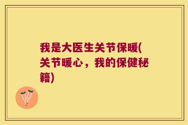 我是大医生关节保暖(关节暖心,我的保健秘籍) 我是大医生关节保暖(关节暖心,我的保健秘籍)